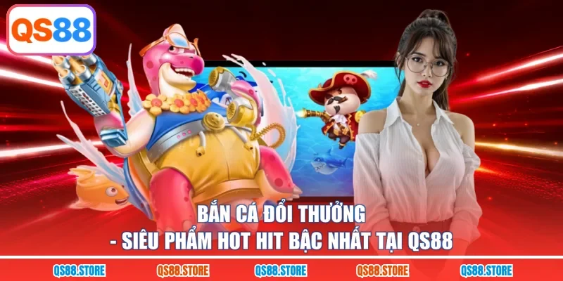 Bắn Cá Đổi Thưởng - Siêu Phẩm Hot Hit Bậc Nhất Tại QS88