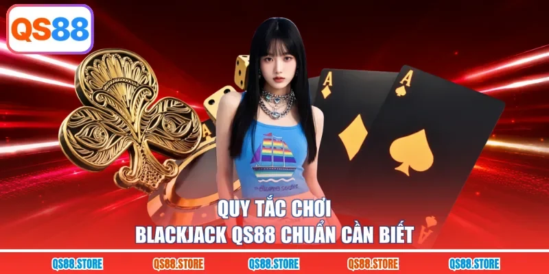 Quy tắc chơi Blackjack QS88 chuẩn cần biết