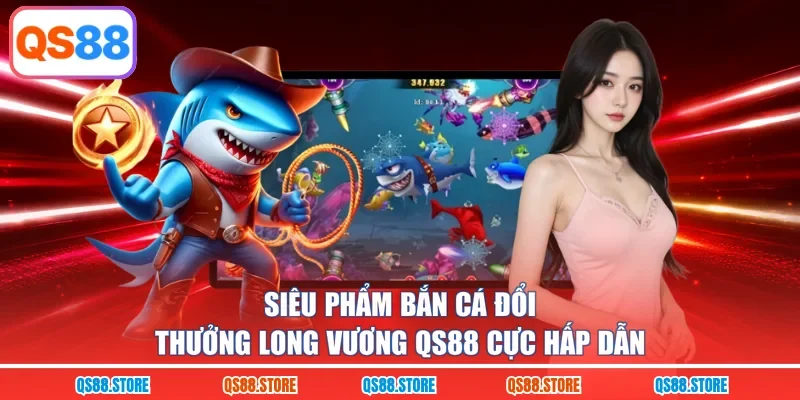 Siêu phẩm bắn cá đổi thưởng Long Vương QS88 cực hấp dẫn